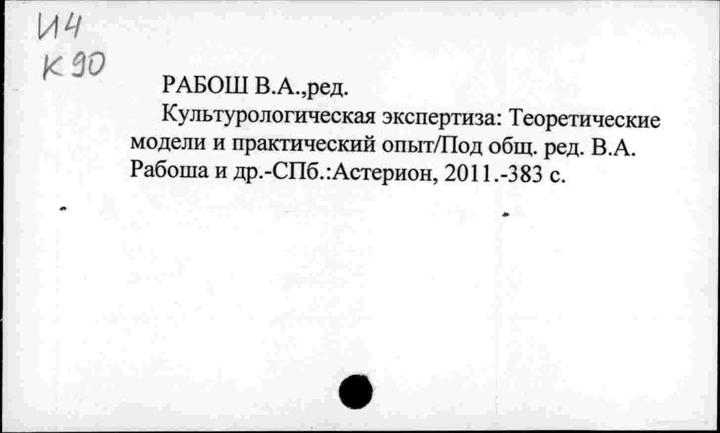 ﻿\АЧ
К 30
РАБОШ В.А.,ред.
Культурологическая экспертиза: Теоретические модели и практический опыт/Под общ. ред. В.А. Работа и др.-СПб.:Астерион, 2011 .-383 с.